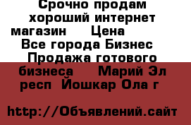 Срочно продам хороший интернет магазин.  › Цена ­ 4 600 - Все города Бизнес » Продажа готового бизнеса   . Марий Эл респ.,Йошкар-Ола г.